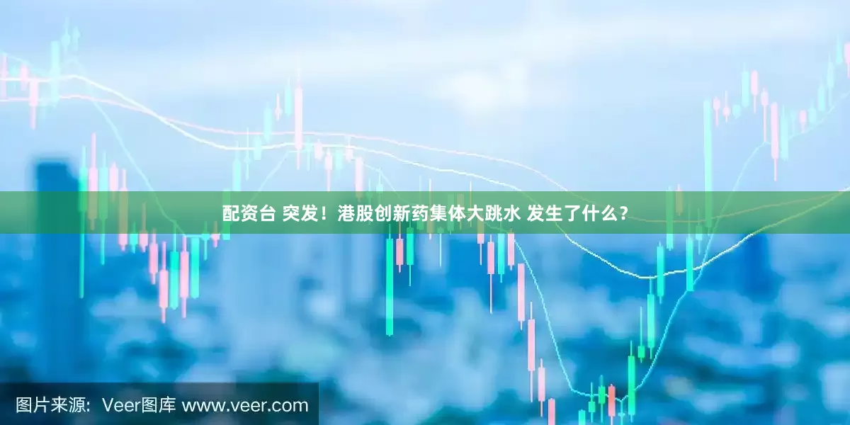 配资台 突发！港股创新药集体大跳水 发生了什么？