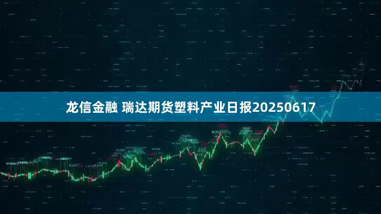 龙信金融 瑞达期货塑料产业日报20250617