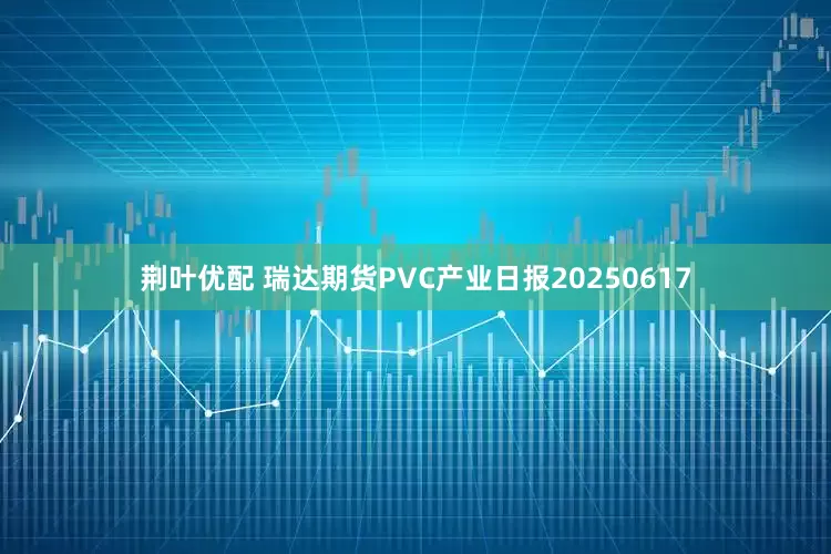 荆叶优配 瑞达期货PVC产业日报20250617