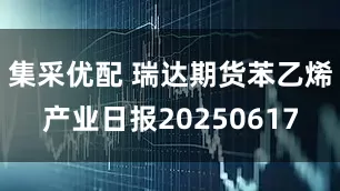 集采优配 瑞达期货苯乙烯产业日报20250617