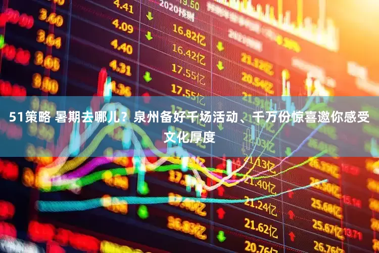 51策略 暑期去哪儿？泉州备好千场活动、千万份惊喜邀你感受文化厚度