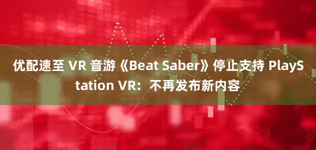 优配速至 VR 音游《Beat Saber》停止支持 PlayStation VR：不再发布新内容