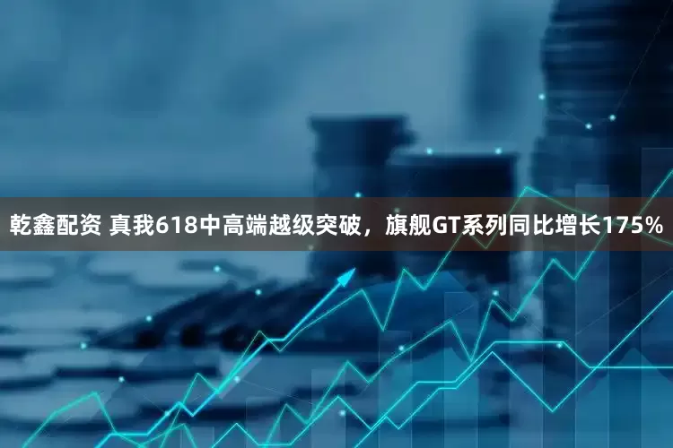 乾鑫配资 真我618中高端越级突破，旗舰GT系列同比增长175%
