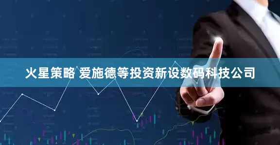 火星策略 爱施德等投资新设数码科技公司