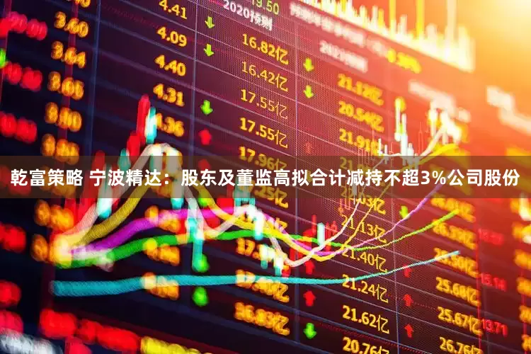 乾富策略 宁波精达：股东及董监高拟合计减持不超3%公司股份