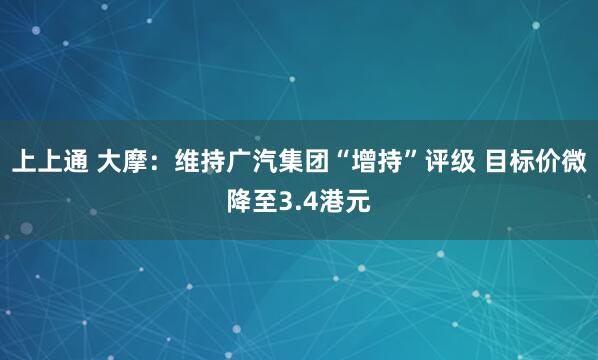 上上通 大摩：维持广汽集团“增持”评级 目标价微降至3.4港元