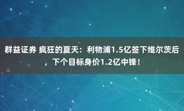 群益证券 疯狂的夏天：利物浦1.5亿签下维尔茨后，下个目标身价1.2亿中锋！