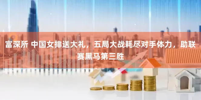 富深所 中国女排送大礼，五局大战耗尽对手体力，助联赛黑马第三胜