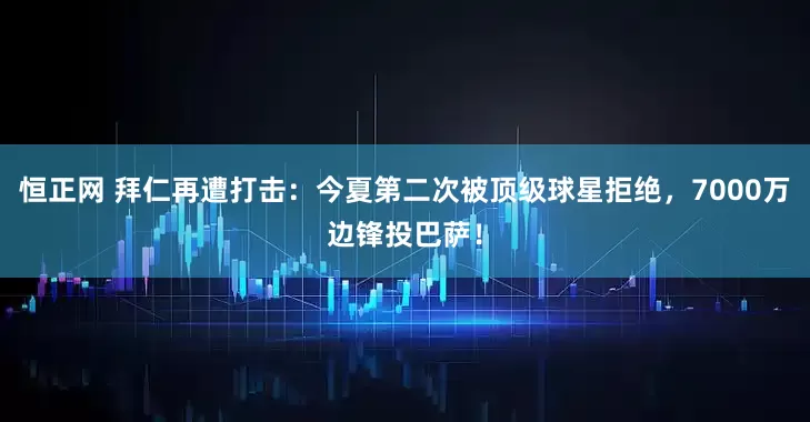 恒正网 拜仁再遭打击：今夏第二次被顶级球星拒绝，7000万边锋投巴萨！