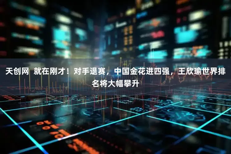 天创网  就在刚才！对手退赛，中国金花进四强，王欣瑜世界排名将大幅攀升