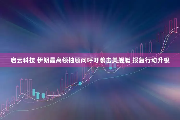 启云科技 伊朗最高领袖顾问呼吁袭击美舰艇 报复行动升级