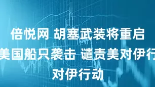倍悦网 胡塞武装将重启对美国船只袭击 谴责美对伊行动