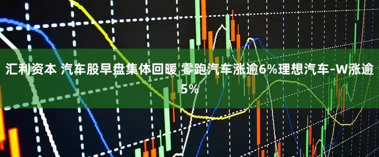 汇利资本 汽车股早盘集体回暖 零跑汽车涨逾6%理想汽车-W涨逾5%