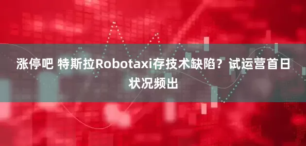涨停吧 特斯拉Robotaxi存技术缺陷？试运营首日状况频出