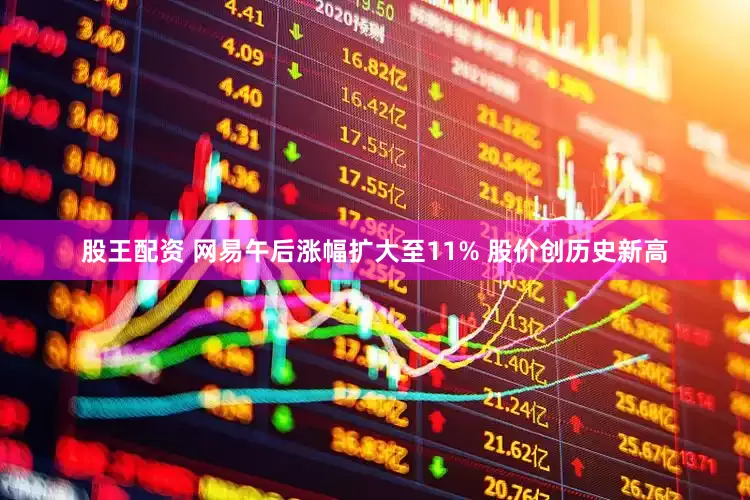 股王配资 网易午后涨幅扩大至11% 股价创历史新高
