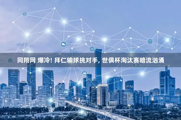 同翔网 爆冷! 拜仁输球挑对手, 世俱杯淘汰赛暗流汹涌