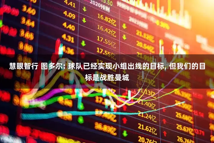 慧眼智行 图多尔: 球队已经实现小组出线的目标, 但我们的目标是战胜曼城