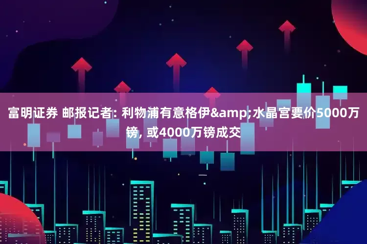 富明证券 邮报记者: 利物浦有意格伊&水晶宫要价5000万镑, 或4000万镑成交