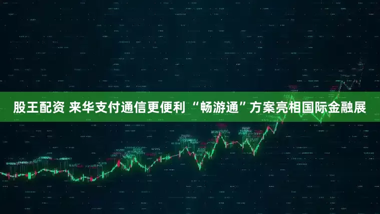 股王配资 来华支付通信更便利 “畅游通”方案亮相国际金融展