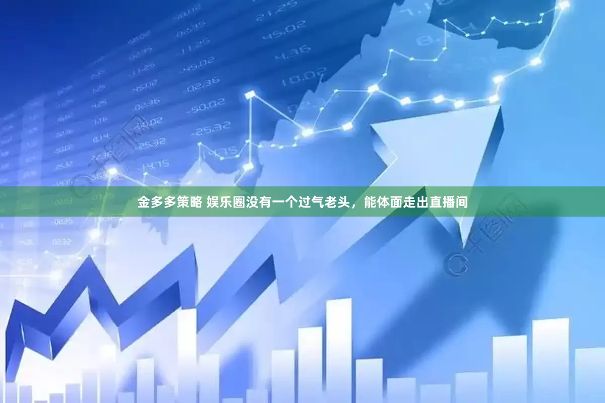 金多多策略 娱乐圈没有一个过气老头，能体面走出直播间