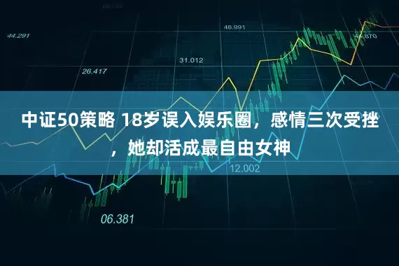 中证50策略 18岁误入娱乐圈，感情三次受挫，她却活成最自由女神