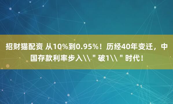 招财猫配资 从10%到0.95%！历经40年变迁，中国存款利率步入\＂破1\＂时代！