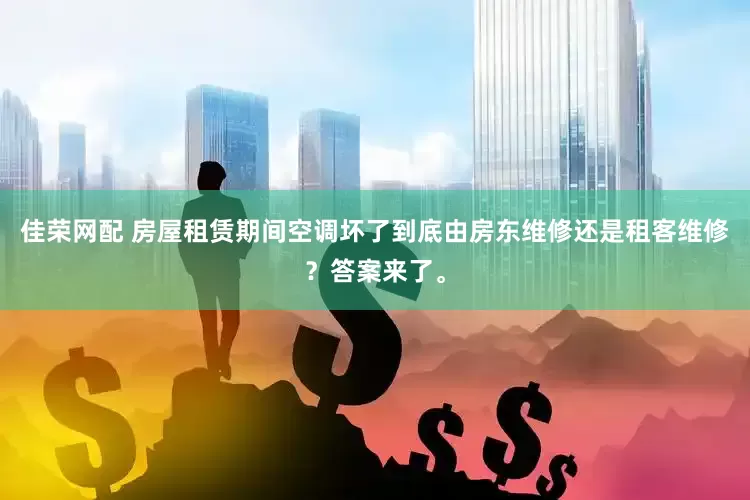 佳荣网配 房屋租赁期间空调坏了到底由房东维修还是租客维修？答案来了。