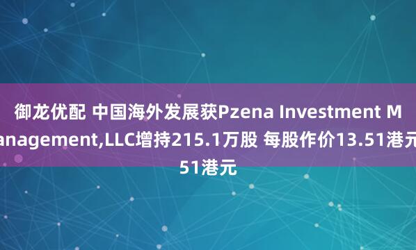 御龙优配 中国海外发展获Pzena Investment Management,LLC增持215.1万股 每股作价13.51港元