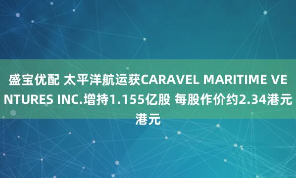 盛宝优配 太平洋航运获CARAVEL MARITIME VENTURES INC.增持1.155亿股 每股作价约2.34港元