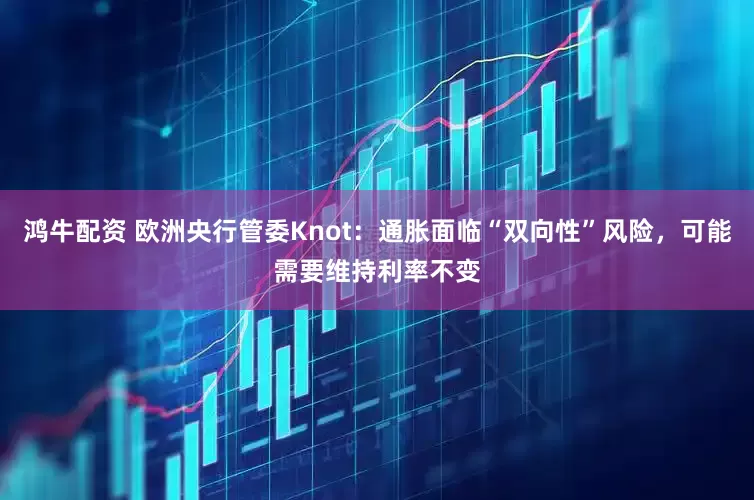 鸿牛配资 欧洲央行管委Knot：通胀面临“双向性”风险，可能需要维持利率不变