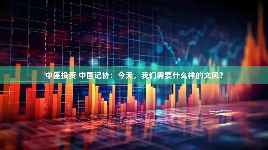 中盛投资 中国记协：今天，我们需要什么样的文风？