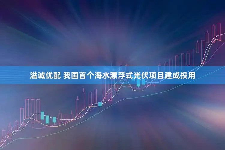 溢诚优配 我国首个海水漂浮式光伏项目建成投用