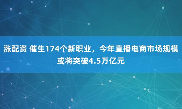 涨配资 催生174个新职业，今年直播电商市场规模或将突破4.5万亿元