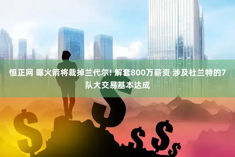 恒正网 曝火箭将裁掉兰代尔! 解套800万薪资 涉及杜兰特的7队大交易基本达成