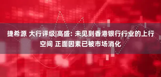 捷希源 大行评级|高盛: 未见到香港银行行业的上行空间 正面因素已被市场消化