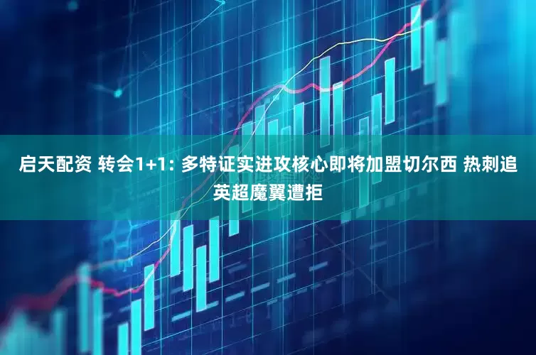启天配资 转会1+1: 多特证实进攻核心即将加盟切尔西 热刺追英超魔翼遭拒