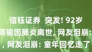 信钰证券  突发! 92岁TVB老戏骨周骢因肺炎离世, 网友泪崩: 童年回忆走了