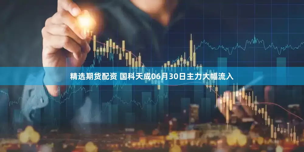 精选期货配资 国科天成06月30日主力大幅流入