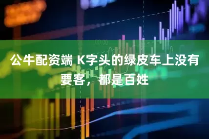 公牛配资端 K字头的绿皮车上没有要客，都是百姓
