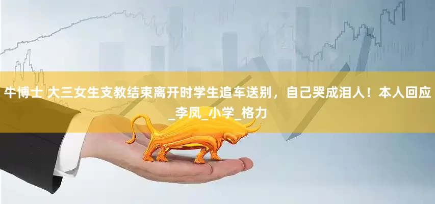 牛博士 大三女生支教结束离开时学生追车送别，自己哭成泪人！本人回应_李凤_小学_格力