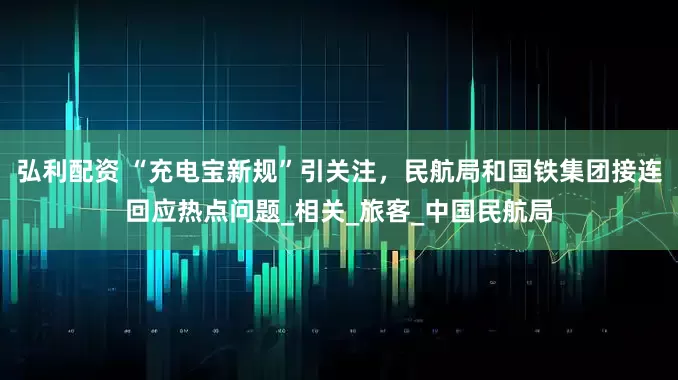 弘利配资 “充电宝新规”引关注，民航局和国铁集团接连回应热点问题_相关_旅客_中国民航局