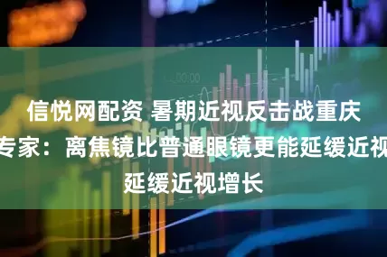信悦网配资 暑期近视反击战重庆普瑞专家：离焦镜比普通眼镜更能延缓近视增长