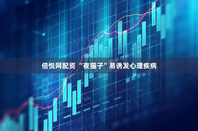 倍悦网配资 “夜猫子”易诱发心理疾病