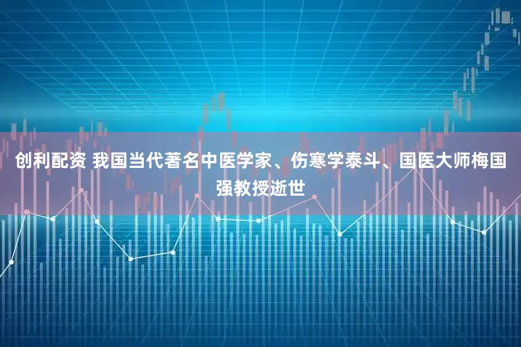 创利配资 我国当代著名中医学家、伤寒学泰斗、国医大师梅国强教授逝世