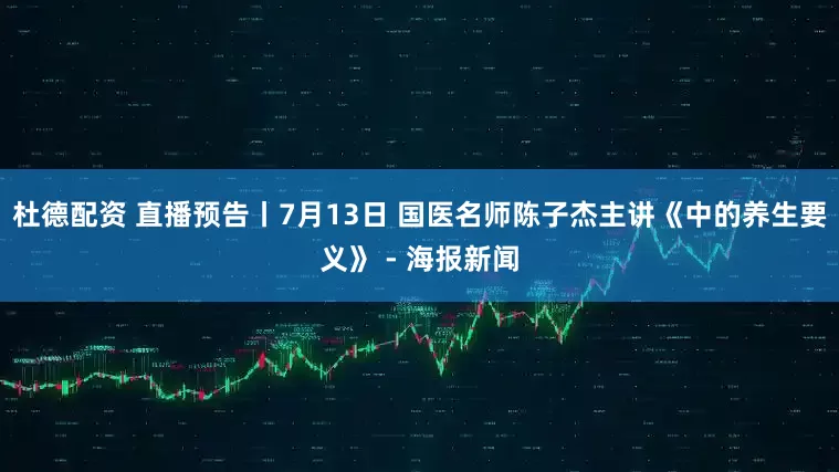 杜德配资 直播预告丨7月13日 国医名师陈子杰主讲《中的养生要义》 - 海报新闻
