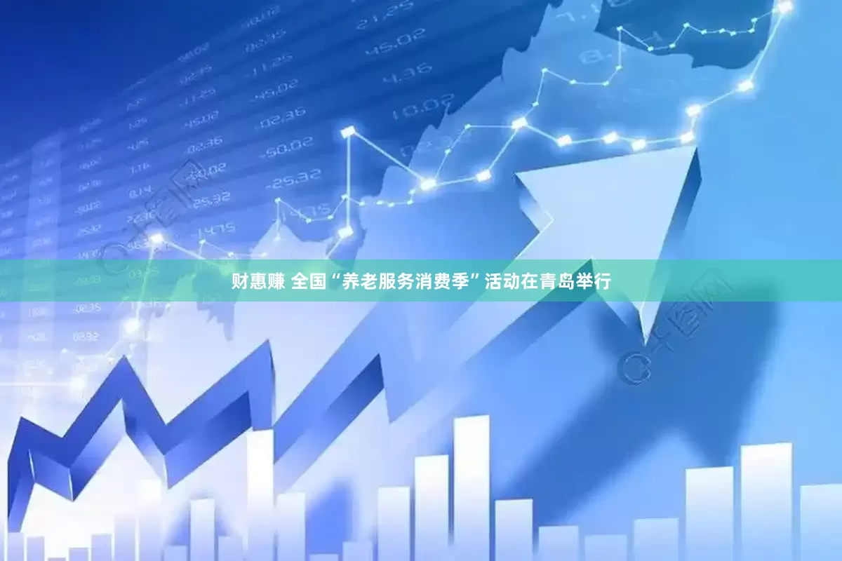 财惠赚 全国“养老服务消费季”活动在青岛举行