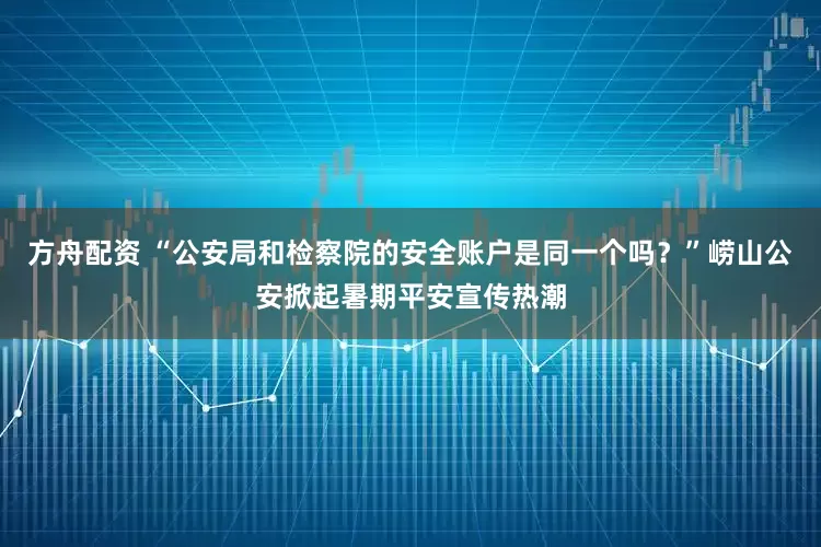 方舟配资 “公安局和检察院的安全账户是同一个吗？”崂山公安掀起暑期平安宣传热潮