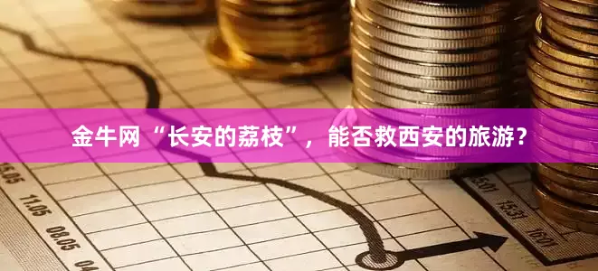 金牛网 “长安的荔枝”，能否救西安的旅游？