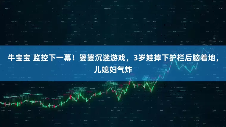 牛宝宝 监控下一幕！婆婆沉迷游戏，3岁娃摔下护栏后脑着地，儿媳妇气炸
