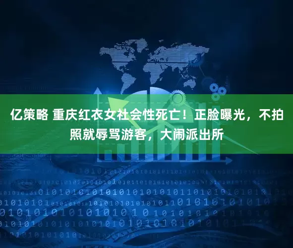 亿策略 重庆红衣女社会性死亡！正脸曝光，不拍照就辱骂游客，大闹派出所